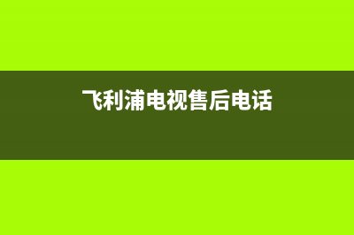 飞利浦电视售后电话/全国统一报修热线电话(2023更新)(飞利浦电视售后电话)