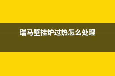 瑞马壁挂炉过热故障e2(瑞马壁挂炉过热怎么处理)