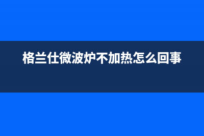 格兰仕（Haier）空调售后客服电话/统一24小时指定维修服务热线2023已更新(今日(格兰仕微波炉不加热怎么回事)