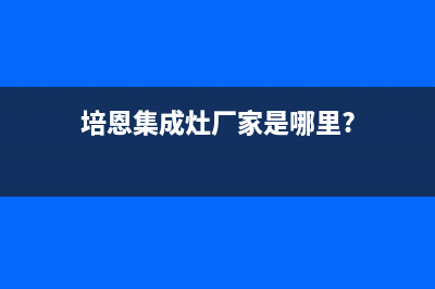 培恩集成灶厂家维修售后人工客服|统一服务热线2023已更新(今日(培恩集成灶厂家是哪里?)