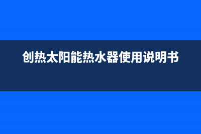 爱创仕太阳能热水器厂家统一400售后电话售后24小时人工客服务电话(创热太阳能热水器使用说明书)