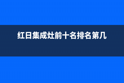 红日集成灶厂家统一人工客服在线报修|售后电话号码是多少已更新(红日集成灶前十名排名第几)