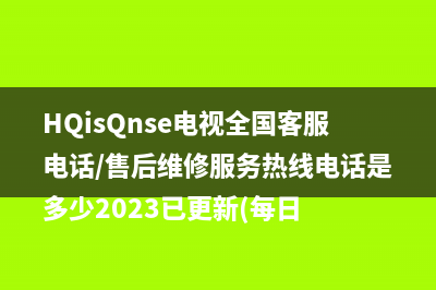 HQisQnse电视全国客服电话/售后维修服务热线电话是多少2023已更新(每日