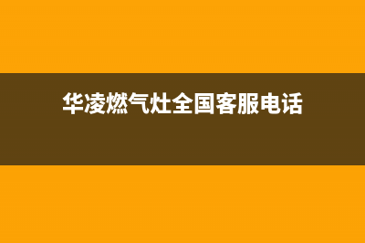 华凌燃气灶全国统一服务热线/网点联系方式(今日(华凌燃气灶全国客服电话)