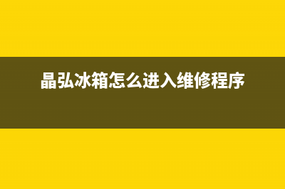 晶弘冰箱服务中心(晶弘冰箱怎么进入维修程序)