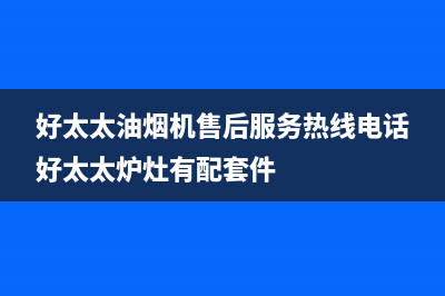 好太太油烟机售后服务电话(好太太油烟机售后服务热线电话好太太炉灶有配套件)