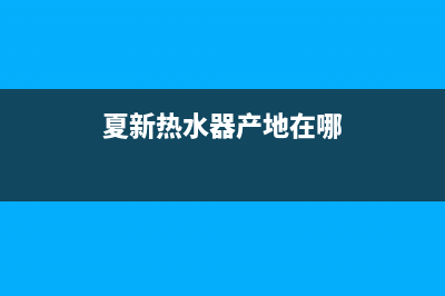 夏新热水器全国售后服务电话(夏新热水器产地在哪)