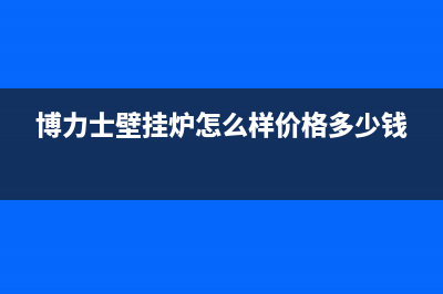 博力士壁挂炉厂家客服服务电话(博力士壁挂炉怎么样价格多少钱)