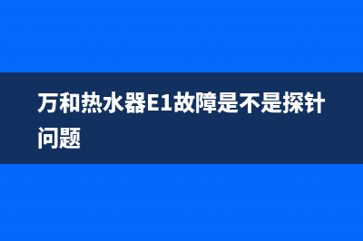 万和热水器e1故障加气(万和热水器E1故障是不是探针问题)