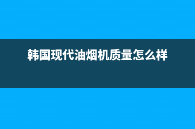 韩国现代油烟机维修上门服务电话号码(韩国现代油烟机质量怎么样)