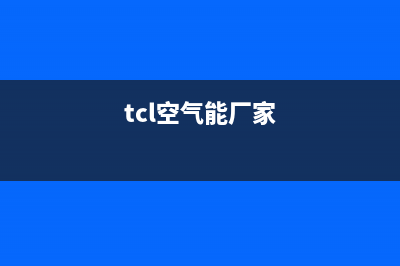 TCL空气能全国统一客服(tcl空气能厂家)