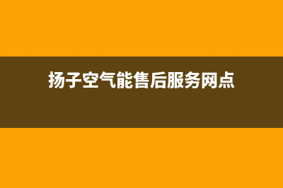 扬子空气能售后服务电话号码(扬子空气能售后服务网点)