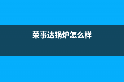 荣事达壁挂炉厂家统一400售维修网点查询(荣事达锅炉怎么样)