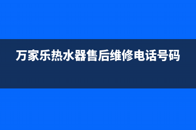 万家乐热水器售后服务电话查询(万家乐热水器售后维修电话号码)