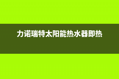 及力太阳能热水器厂家统一客服24小时专线人工服务热线电话是多少(力诺瑞特太阳能热水器即热)