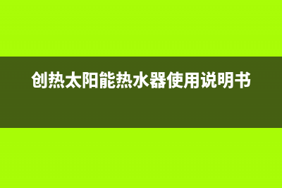 爱创仕太阳能热水器厂家统一400售后维修全国统一服务中心热线400(创热太阳能热水器使用说明书)