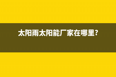 太阳雨太阳能厂家维修售后热线售后维修服务热线电话是多少已更新(太阳雨太阳能厂家在哪里?)