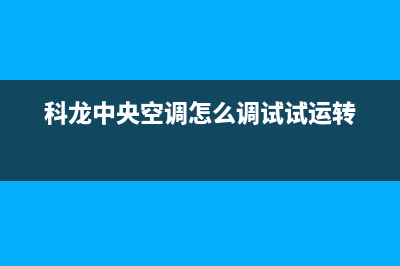 科龙中央空调全国服务电话/售后服务24小时网点电话已更新(2022更新)(科龙中央空调怎么调试试运转)