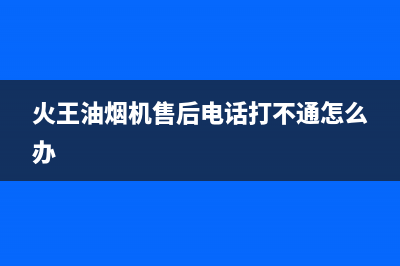 火王油烟机售后服务电话号(火王油烟机售后电话打不通怎么办)