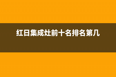 红日集成灶厂家维修网点客服电话多少|全国统一报修热线电话2023已更新（今日/资讯）(红日集成灶前十名排名第几)