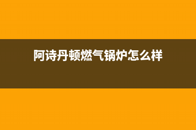 阿诗丹顿锅炉厂家统一人工客服电话号码多少(阿诗丹顿燃气锅炉怎么样)