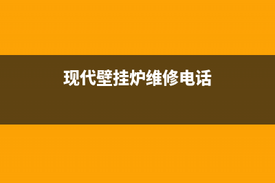 现代壁挂炉维修客服电话(现代壁挂炉维修电话)