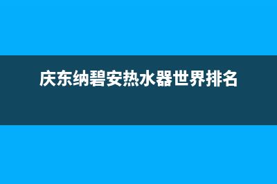 庆东纳碧安热水器24小时服务热线(庆东纳碧安热水器世界排名)