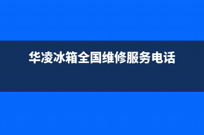 华凌冰箱维修电话上门服务(华凌冰箱全国维修服务电话)