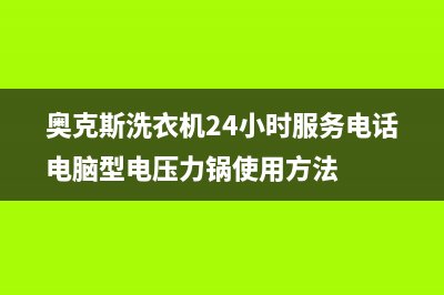 奥克斯洗衣机24小时人工服务售后400客服电话(奥克斯洗衣机24小时服务电话电脑型电压力锅使用方法)