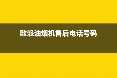 欧派油烟机售后维修电话号码(欧派油烟机售后电话号码)