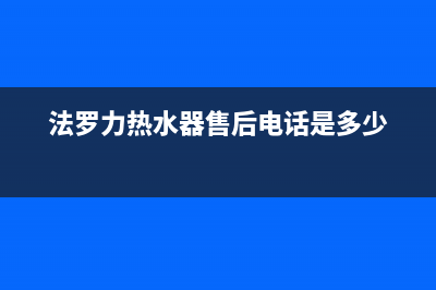 法罗力热水器售后服务(法罗力热水器售后电话是多少)