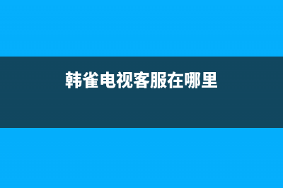 韩雀电视客服在线咨询/全国统一售后电话是多少已更新(厂家热线)(韩雀电视客服在哪里)