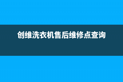 创维洗衣机售后维修服务24小时报修电话全国统一维修预约服务热线(创维洗衣机售后维修点查询)