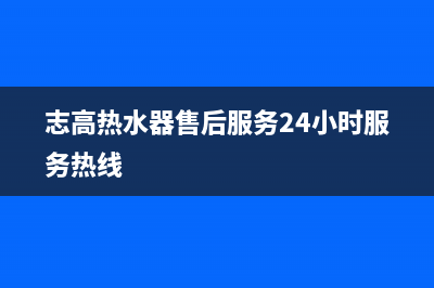 志高热水器售后服务热线(志高热水器售后服务24小时服务热线)