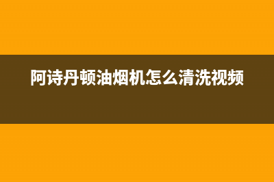 阿诗丹顿油烟机售后服务电话(阿诗丹顿油烟机怎么清洗视频)