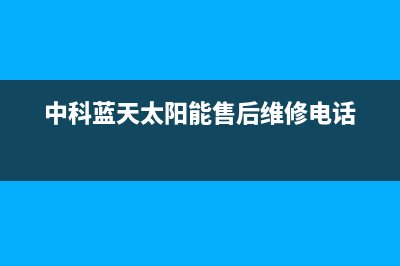 中科蓝天太阳能厂家统一维修服务售后服务热线2023已更新（最新(中科蓝天太阳能售后维修电话)