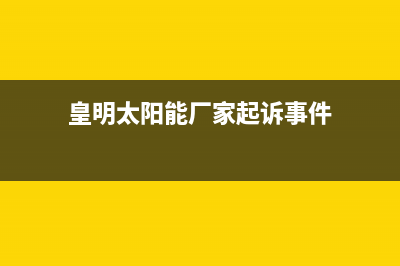 皇明太阳能厂家维修服务中心全国统一维修预约服务热线2023(总部(皇明太阳能厂家起诉事件)