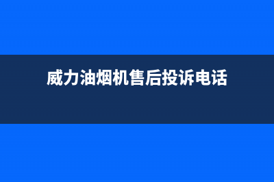 威力油烟机售后服务维修电话(威力油烟机售后投诉电话)