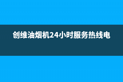 创维油烟机24小时服务电话(创维油烟机24小时服务热线电话)