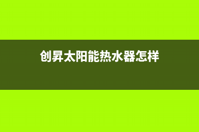 爱创仕太阳能热水器厂家统一服务中心电话多少售后服务号码2023(总部(创昇太阳能热水器怎样)