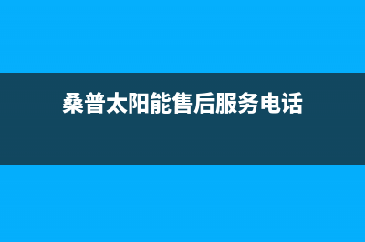 桑普太阳能售后服务电话24小时全国统一总部24小时人工400电话已更新(桑普太阳能售后服务电话)