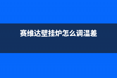 赛度壁挂炉24小时服务电话(赛维达壁挂炉怎么调温差)