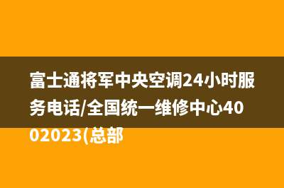 富士通将军中央空调24小时服务电话/全国统一维修中心4002023(总部