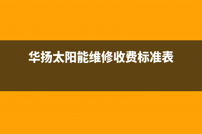 华扬太阳能维修电话24小时服务全国统一报修热线电话2023已更新（最新(华扬太阳能维修收费标准表)