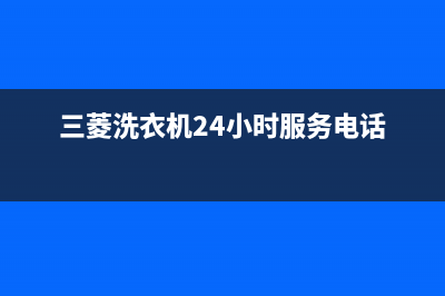 三菱洗衣机24小时人工服务统一客服电话(三菱洗衣机24小时服务电话)
