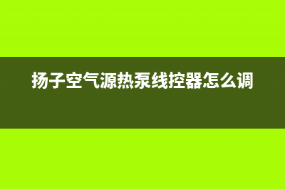 扬子空气源热泵售后电话是多少(扬子空气源热泵线控器怎么调)