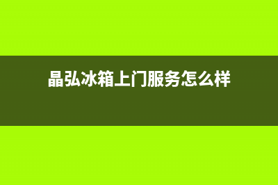 晶弘冰箱上门服务标准(晶弘冰箱上门服务怎么样)