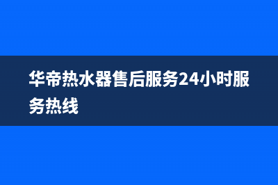 华帝热水器售后服务维修电话(华帝热水器售后服务24小时服务热线)