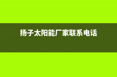 扬子太阳能厂家统一服务电话多少统一服务热线2023(总部(扬子太阳能厂家联系电话)