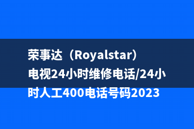 荣事达（Royalstar）电视24小时维修电话/24小时人工400电话号码2023已更新（厂家